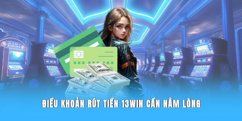 Điều khoản rút tiền 13WIN cần nằm lòng.