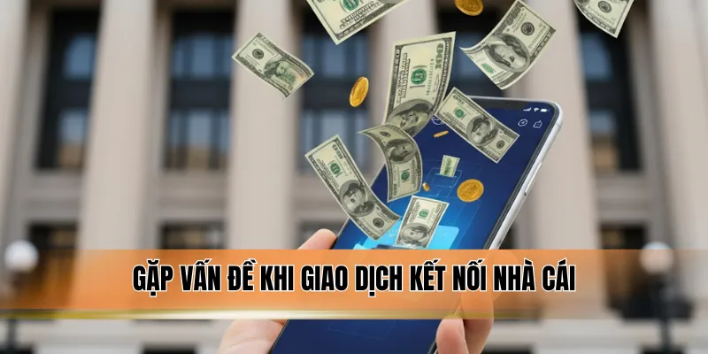 Gặp vấn đề khi giao dịch kết nối nhà cái.