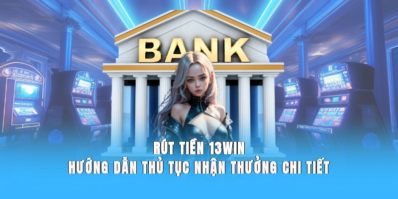 Rút Tiền 13WIN - Hướng Dẫn Thủ Tục Nhận Thưởng Chi Tiết