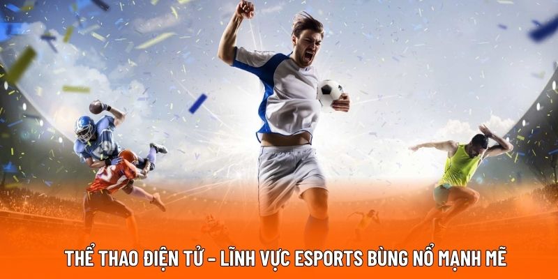 Thể thao điện tử – Lĩnh vực Esports bùng nổ mạnh mẽ.
